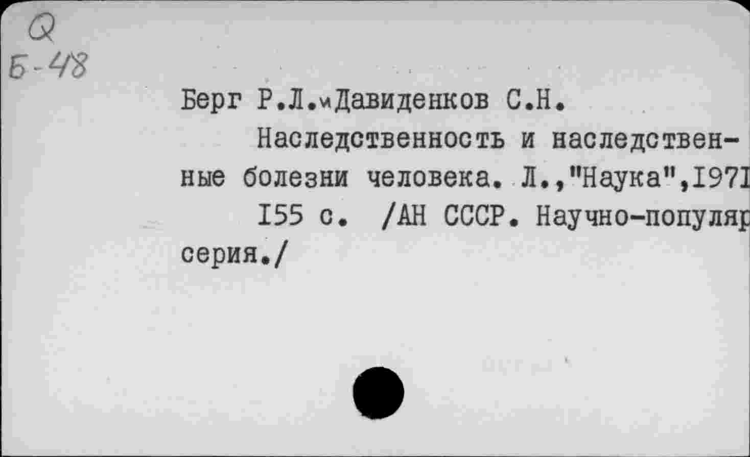 ﻿б?
Берг Р.Л.мДавиденков С.Н.
Наследственность и наследственные болезни человека. Л.,"Наука’1,1971 155 с. /АН СССР. Научно-популя]; серия./